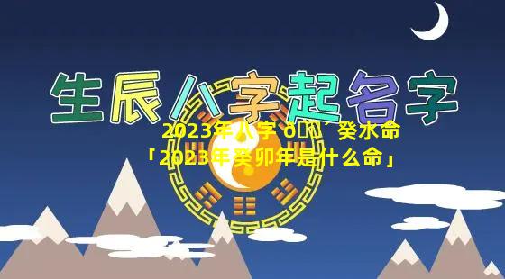 2023年八字 🌴 癸水命「2023年癸卯年是什么命」